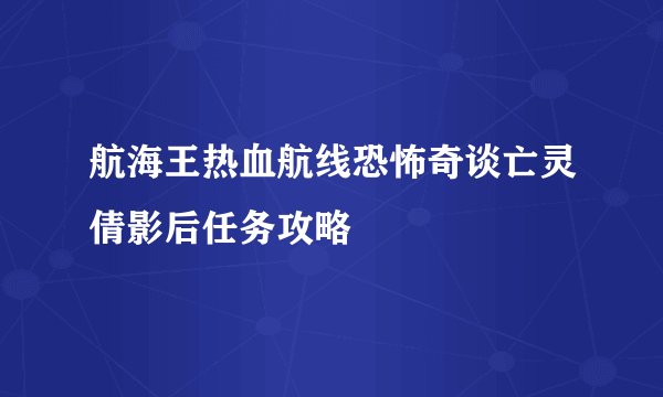 航海王热血航线恐怖奇谈亡灵倩影后任务攻略