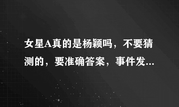 女星A真的是杨颖吗，不要猜测的，要准确答案，事件发生时她称自己病...