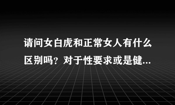请问女白虎和正常女人有什么区别吗？对于性要求或是健康方面有什么不同吗？