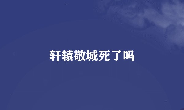 轩辕敬城死了吗