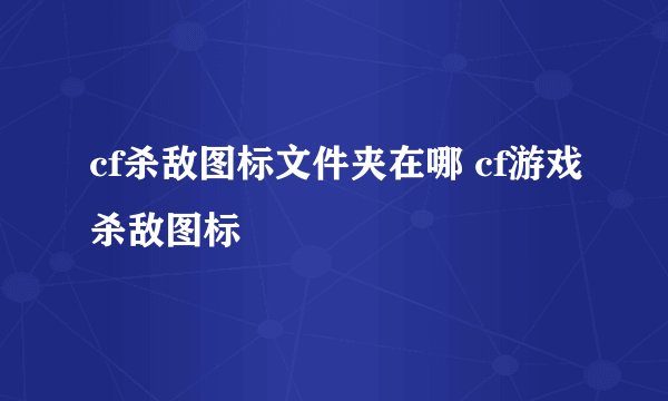 cf杀敌图标文件夹在哪 cf游戏杀敌图标