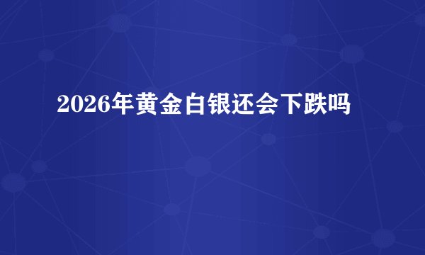 2026年黄金白银还会下跌吗