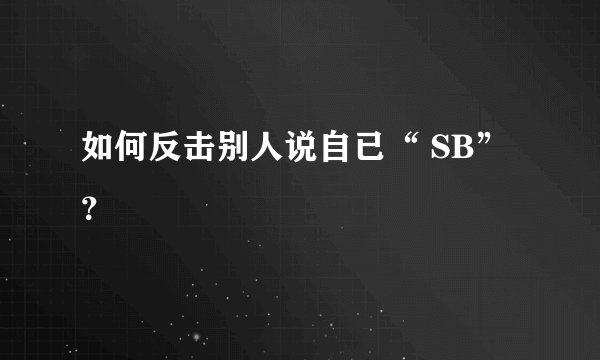 如何反击别人说自已“ SB”？
