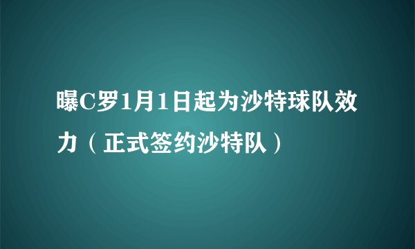 曝C罗1月1日起为沙特球队效力(正式签约沙特队)