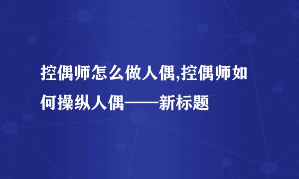 控偶师怎么做人偶,控偶师如何操纵人偶——新标题