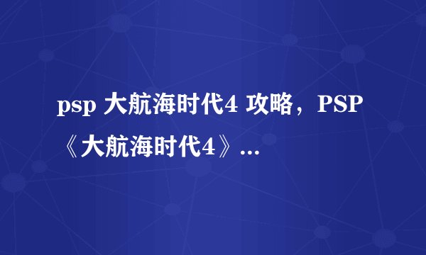 psp 大航海时代4 攻略，PSP《大航海时代4》全攻略。