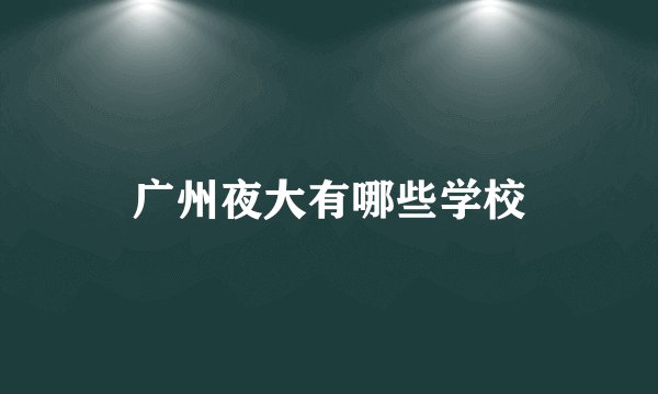 广州夜大有哪些学校