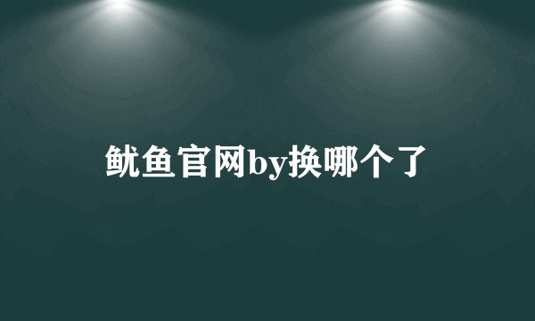 鱿鱼官网by换哪个了