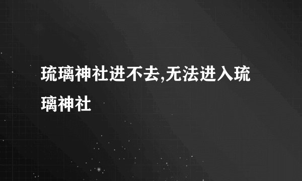 琉璃神社进不去,无法进入琉璃神社