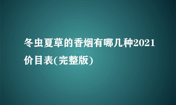 冬虫夏草的香烟有哪几种2021价目表(完整版)