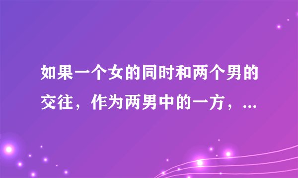 如果一个女的同时和两个男的交往，作为两男中的一方，会怎么做？