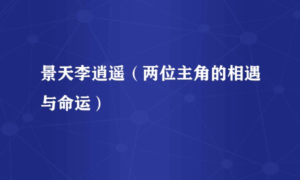 景天李逍遥（两位主角的相遇与命运）