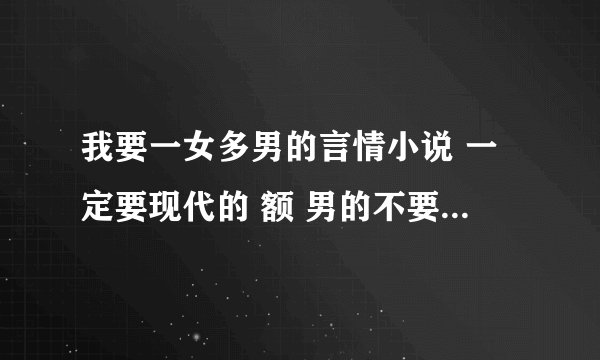 我要一女多男的言情小说 一定要现代的 额 男的不要太多 结局的话要喜的