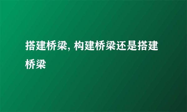 搭建桥梁, 构建桥梁还是搭建桥梁