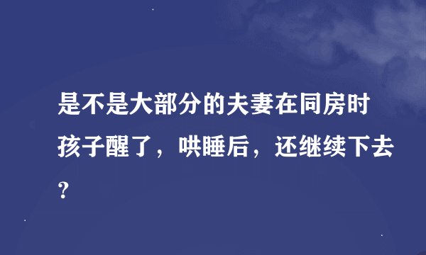 是不是大部分的夫妻在同房时孩子醒了，哄睡后，还继续下去？