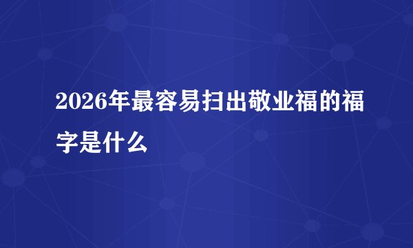 2026年最容易扫出敬业福的福字是什么