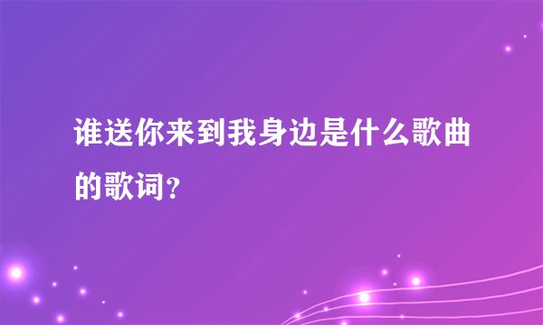 谁送你来到我身边是什么歌曲的歌词？