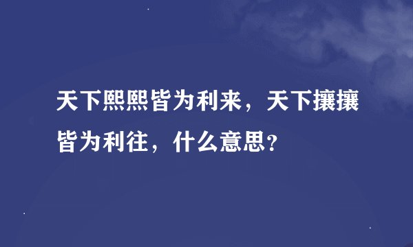 天下熙熙皆为利来，天下攘攘皆为利往，什么意思？