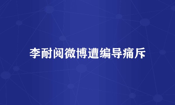 李耐阅微博遭编导痛斥