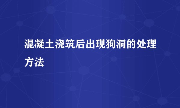 混凝土浇筑后出现狗洞的处理方法