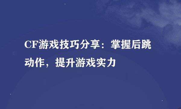 CF游戏技巧分享：掌握后跳动作，提升游戏实力
