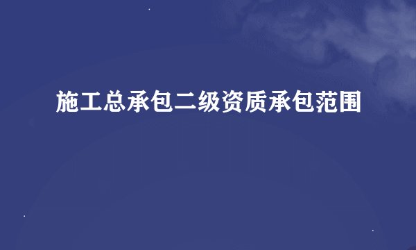 施工总承包二级资质承包范围