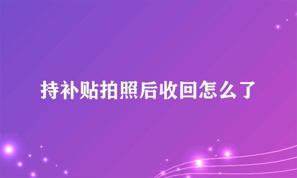 持补贴拍照后收回怎么了