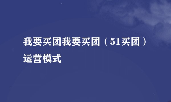 我要买团我要买团（51买团）运营模式