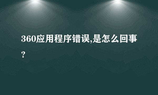 360应用程序错误,是怎么回事?