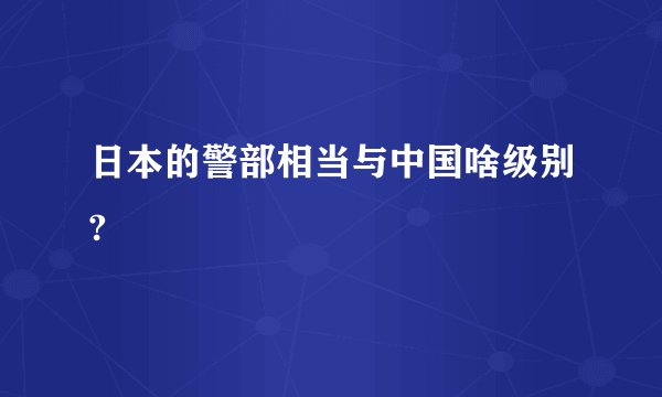 日本的警部相当与中国啥级别?
