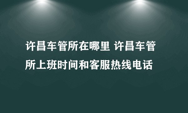 许昌车管所在哪里 许昌车管所上班时间和客服热线电话