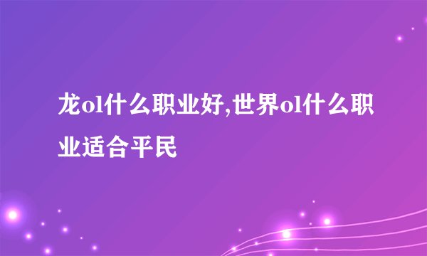 龙ol什么职业好,世界ol什么职业适合平民