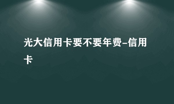 光大信用卡要不要年费-信用卡