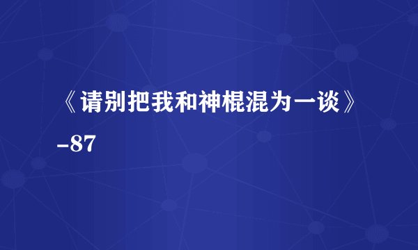 《请别把我和神棍混为一谈》-87