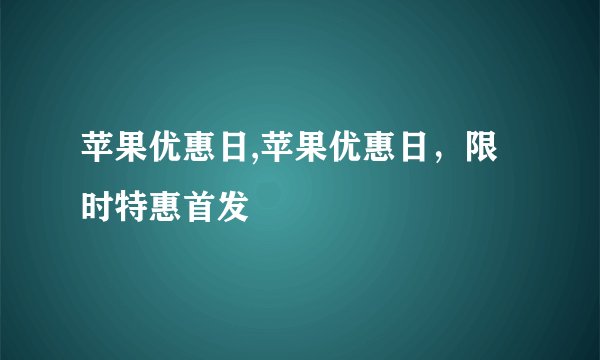 苹果优惠日,苹果优惠日，限时特惠首发