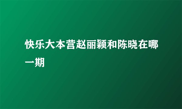 快乐大本营赵丽颖和陈晓在哪一期