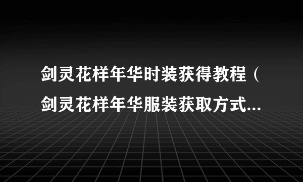剑灵花样年华时装获得教程（剑灵花样年华服装获取方式）「每日一条」