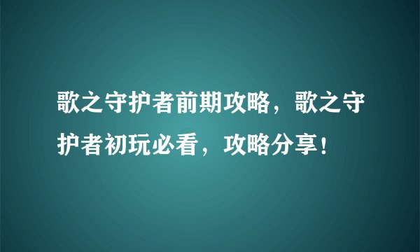 歌之守护者前期攻略，歌之守护者初玩必看，攻略分享！