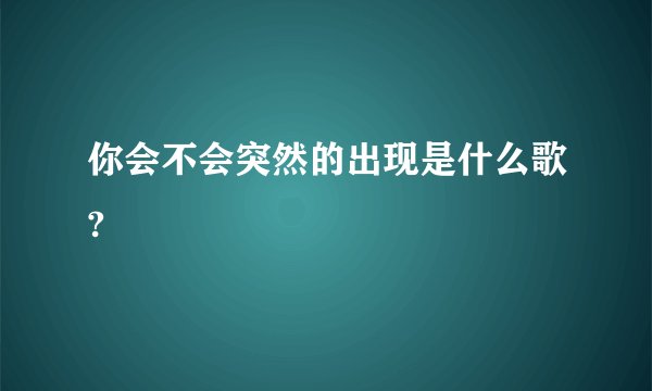 你会不会突然的出现是什么歌?