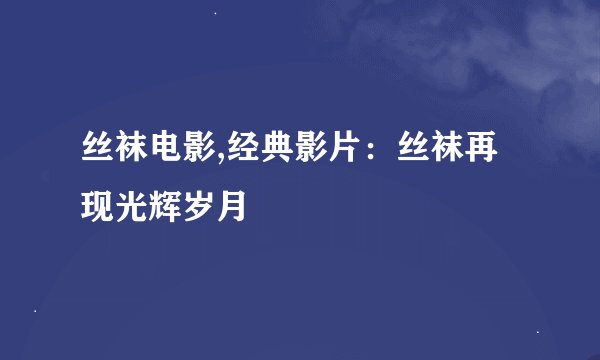 丝袜电影,经典影片：丝袜再现光辉岁月