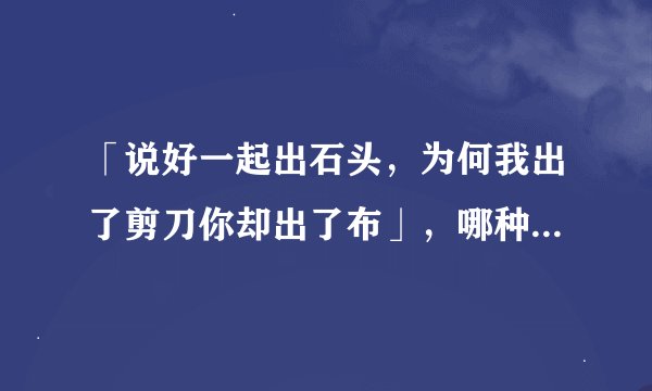 「说好一起出石头，为何我出了剪刀你却出了布」，哪种分析更合理？