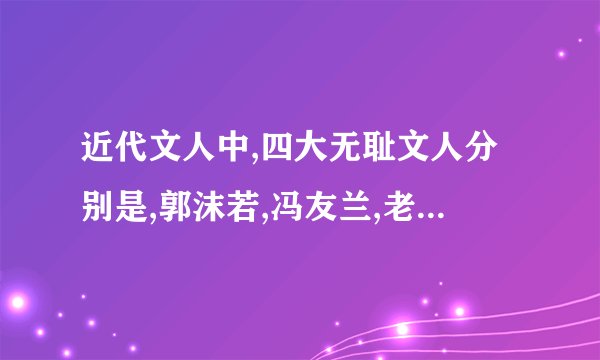 近代文人中,四大无耻文人分别是,郭沫若,冯友兰,老舍,臧克