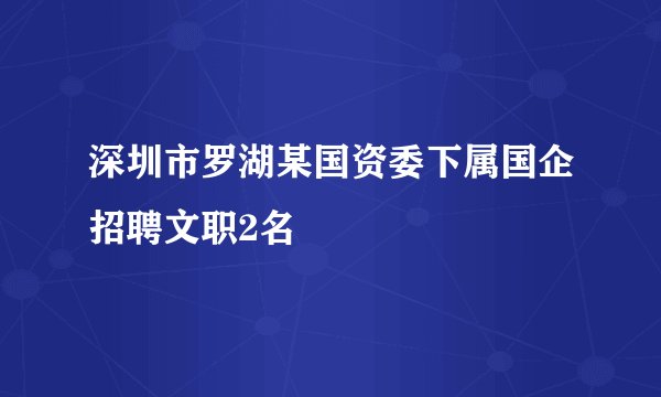 深圳市罗湖某国资委下属国企招聘文职2名