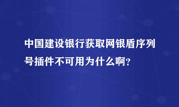 中国建设银行获取网银盾序列号插件不可用为什么啊？