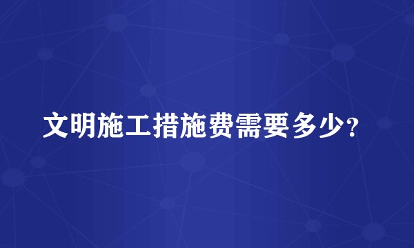文明施工措施费需要多少？
