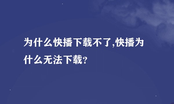 为什么快播下载不了,快播为什么无法下载？
