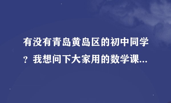 有没有青岛黄岛区的初中同学？我想问下大家用的数学课本是哪个版本的？谢谢哦，有急用。是初中，谢谢！