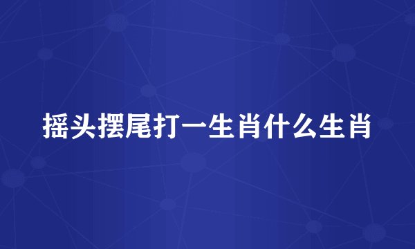 摇头摆尾打一生肖什么生肖