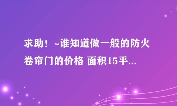 求助！~谁知道做一般的防火卷帘门的价格 面积15平米左右 有谁知道要多少钱一平米（不包含电机的）和电机价