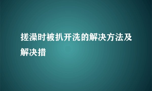 搓澡时被扒开洗的解决方法及解决措